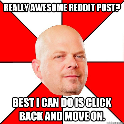 Really awesome reddit Post? Best I can do is click back and move on. - Really awesome reddit Post? Best I can do is click back and move on.  Pawn Star