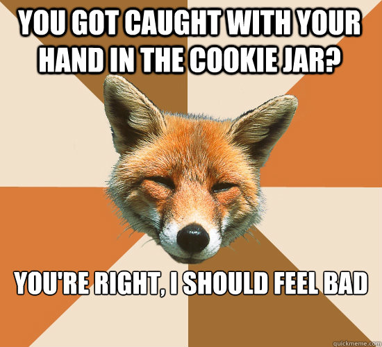 You got caught with your hand in the cookie jar? you're right, i should feel bad - You got caught with your hand in the cookie jar? you're right, i should feel bad  Condescending Fox