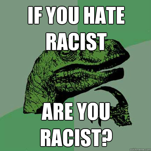 if you hate racist are you racist?  Philosoraptor