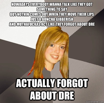 Nowadays everybody wanna talk like they got something to say
But nothin comes out when they move their lips
Just a buncha gibberish
And muthafuckas act like they forgot about Dre  actually forgot about dre  Musically Oblivious 8th Grader