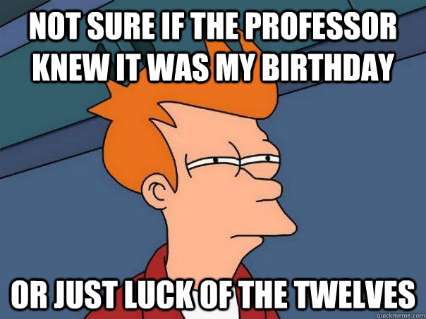 Not sure if the professor knew it was my birthday Or just luck of the twelves   Futurama Fry