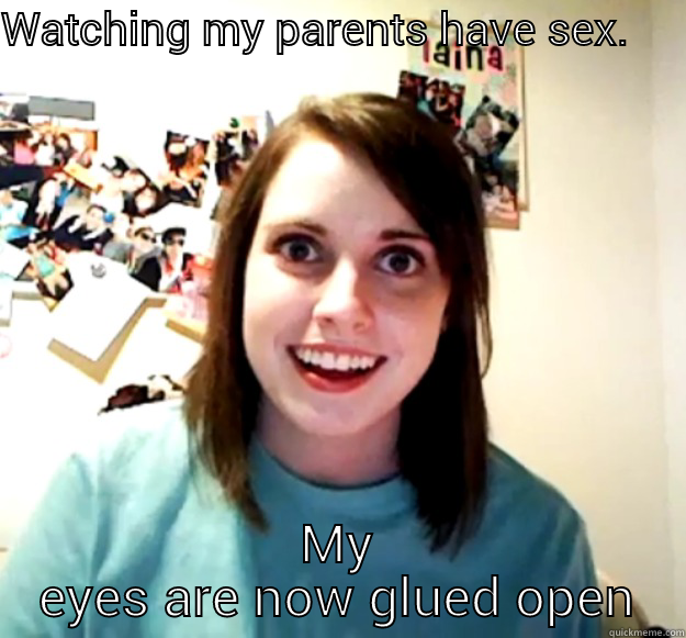 I cant stop watching - WATCHING MY PARENTS HAVE SEX.     MY EYES ARE NOW GLUED OPEN Overly Attached Girlfriend