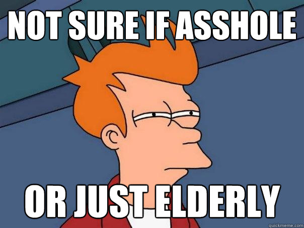 Not sure if asshole or just elderly - Not sure if asshole or just elderly  Futurama Fry