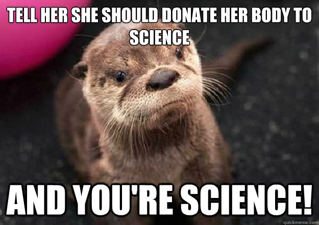 Tell her she should donate her body to science And you're science! - Tell her she should donate her body to science And you're science!  Misc