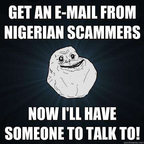 get an e-mail from nigerian scammers now i'll have someone to talk to!  Forever Alone