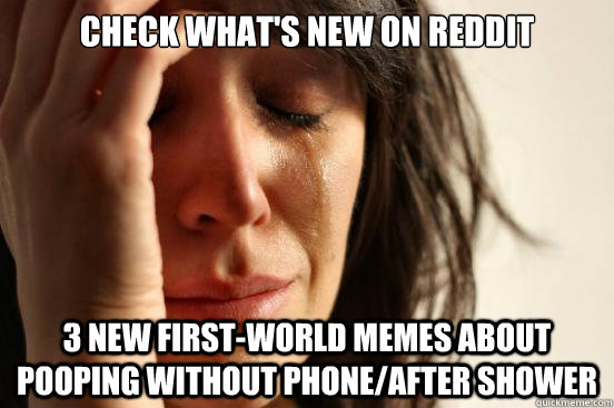 Check what's new on reddit 3 new first-world memes about pooping without phone/after shower  First World Problems