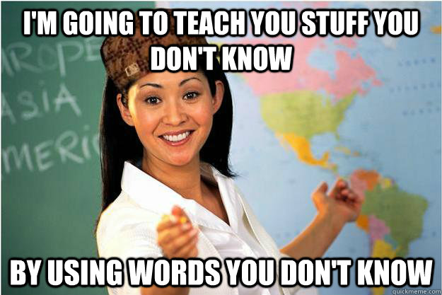 I'm going to teach you stuff you don't know by using words you don't know  Scumbag Teacher