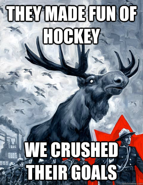 They made fun of hockey We crushed their goals  Vindictive Canadian Moose Overlord