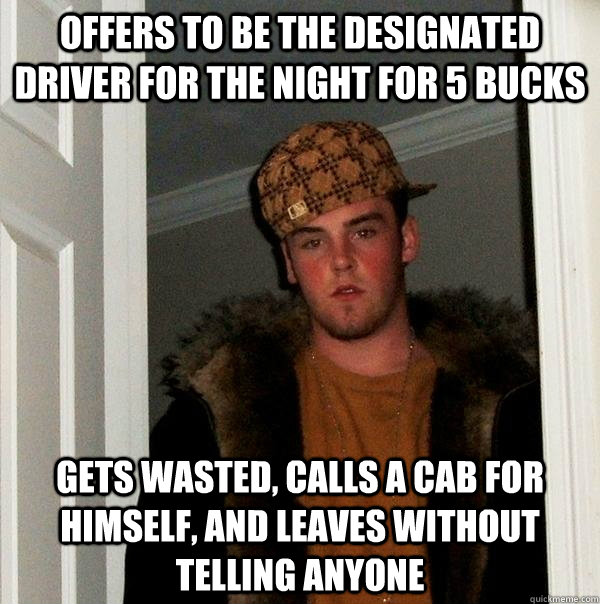 Offers to be the Designated driver for the night for 5 bucks gets wasted, calls a cab for himself, and leaves without telling anyone  Scumbag Steve