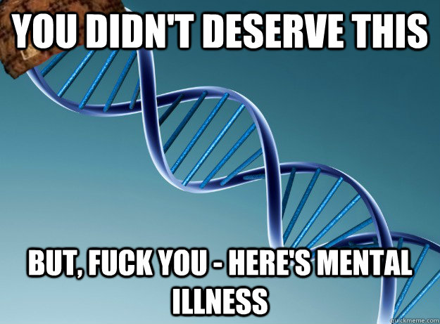 You didn't deserve this but, fuck you - here's mental illness - You didn't deserve this but, fuck you - here's mental illness  Scumbag Genetics