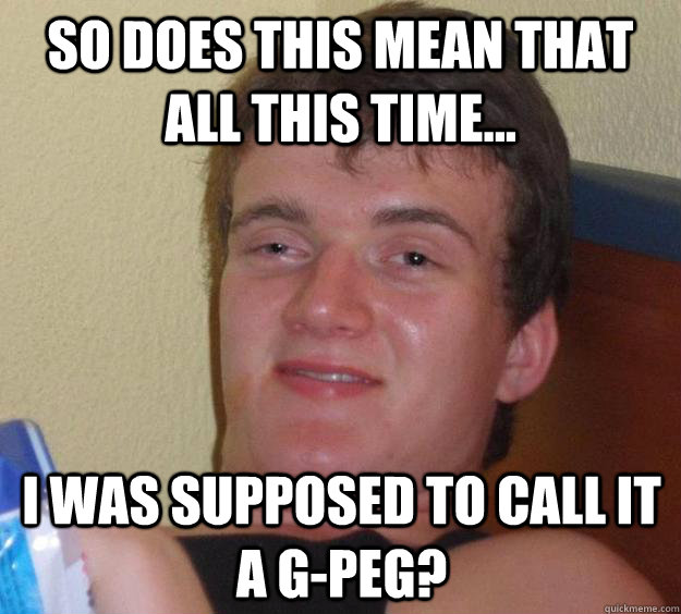 So does this mean that all this time... I was supposed to call it a G-peg? - So does this mean that all this time... I was supposed to call it a G-peg?  10 Guy