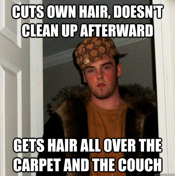 cuts own hair, doesn't clean up afterward gets hair all over the carpet and the couch - cuts own hair, doesn't clean up afterward gets hair all over the carpet and the couch  Scumbag Steve