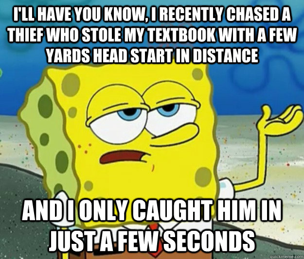 I'll have you know, I recently chased a thief who stole my textbook with a few yards head start in distance and I only caught him in just a few seconds - I'll have you know, I recently chased a thief who stole my textbook with a few yards head start in distance and I only caught him in just a few seconds  Tough Spongebob