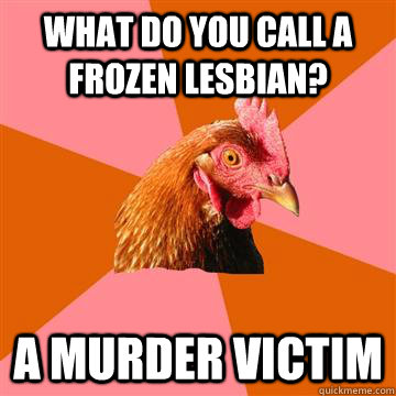 What do you call a frozen lesbian? A murder victim - What do you call a frozen lesbian? A murder victim  Anti-Joke Chicken