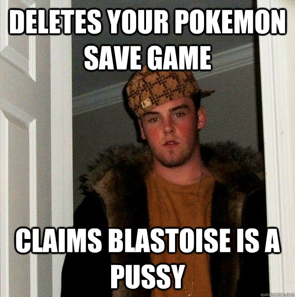 Deletes your pokemon save game claims Blastoise is a pussy - Deletes your pokemon save game claims Blastoise is a pussy  Scumbag Steve