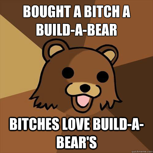 bought a bitch a build-a-bear
 bitches love build-a-bear's  Pedobear