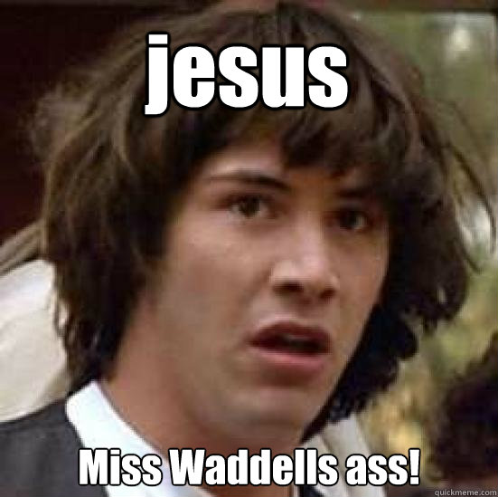 jesus  Miss Waddells ass! - jesus  Miss Waddells ass!  conspiracy keanu