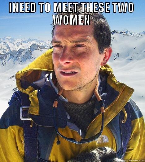 INEED TO MEET THESE TWO WOMEN  Bear Grylls