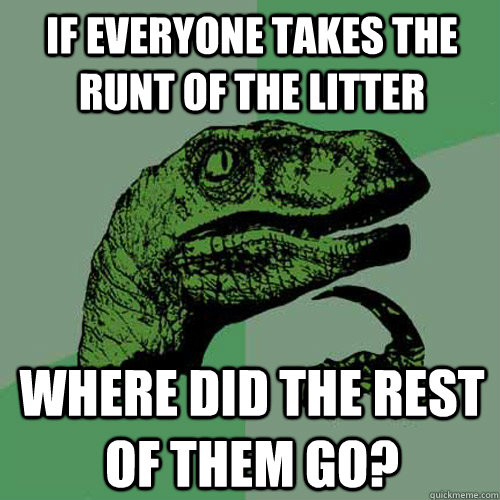 If everyone takes the runt of the litter Where did the rest of them go?  Philosoraptor