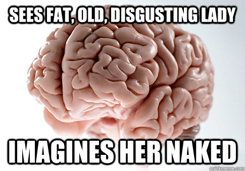 SEES FAT, OLD, DISGUSTING LADY IMAGINES HER NAKED  Scumbag Brain