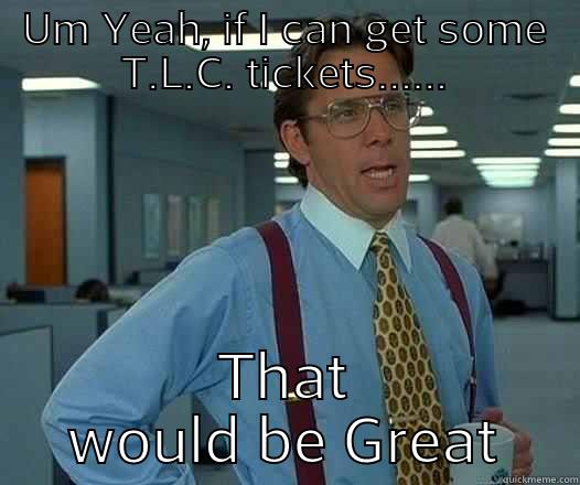 UM YEAH, IF I CAN GET SOME T.L.C. TICKETS...... THAT WOULD BE GREAT Office Space Lumbergh