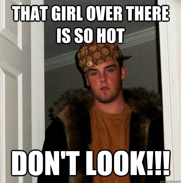 that girl over there is so hot don't look!!!  Scumbag Steve