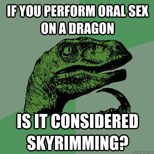 If you perform oral sex on a dragon Is it considered skyrimming?  Philosoraptor