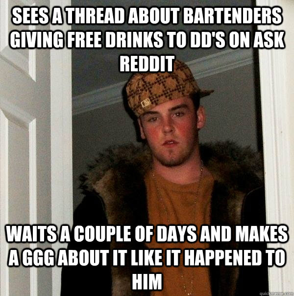 Sees a thread about bartenders giving free drinks to DD's on ask Reddit Waits a couple of days and makes a GGG about it like it happened to him  Scumbag Steve