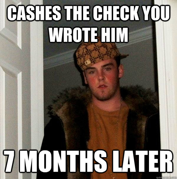 Cashes the check you wrote him 7 months later - Cashes the check you wrote him 7 months later  Scumbag Steve