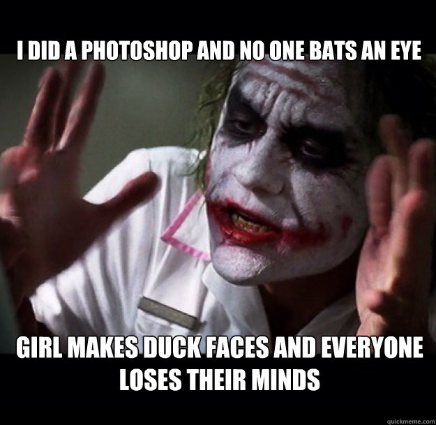 I did a photoshop and no one bats an eye Girl makes duck faces and EVERYONE LOSES THEIR MINDS  joker