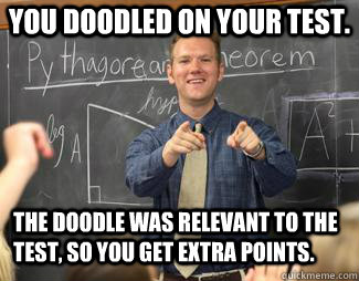  You doodled on your test. The doodle was relevant to the test, so you get extra points.  Awesome High School Teacher