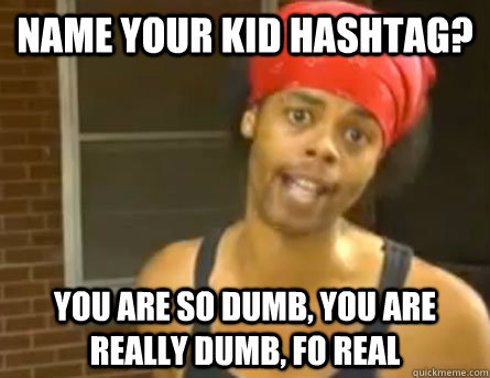 Name your kid hashtag? You are so dumb, you are really dumb, fo real  Antoine Dodson