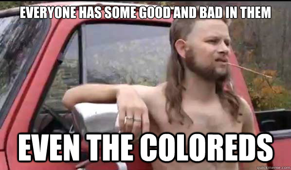 Everyone has some good and bad in them Even the coloreds  Almost Politically Correct Redneck