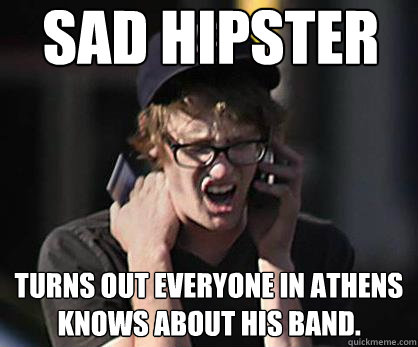 Sad hipster Turns out everyone in Athens knows about his band.
  Sad Hipster