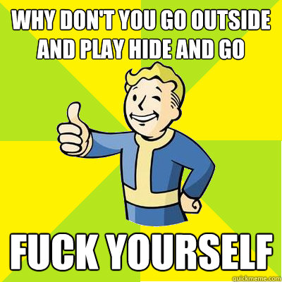 why don't you go outside and play hide and go fuck yourself  Fallout new vegas