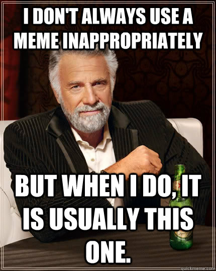 I don't always use a meme inappropriately but when I do, it is usually this one.  The Most Interesting Man In The World