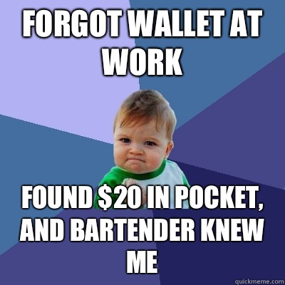 Forgot wallet at work  Found $20 in pocket, and bartender knew me - Forgot wallet at work  Found $20 in pocket, and bartender knew me  Success Kid