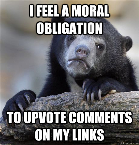 I feel a moral obligation to upvote comments on my links  Confession Bear