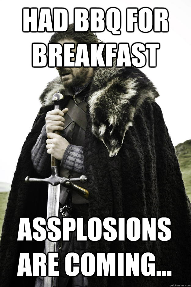 Had BBQ for breakfast assplosions are coming...  Winter is coming