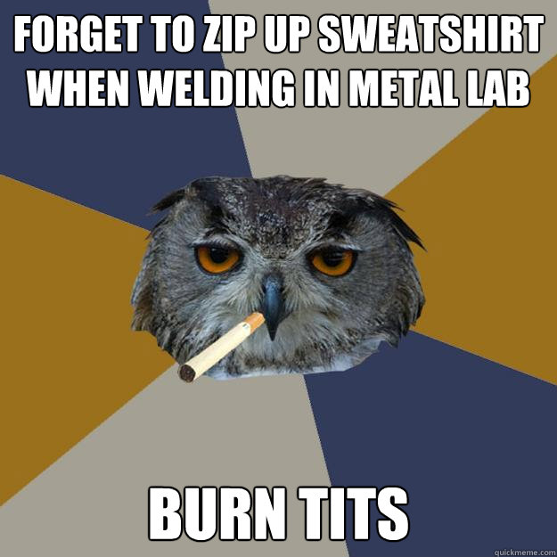 forget to zip up sweatshirt when welding in metal lab burn tits  Art Student Owl