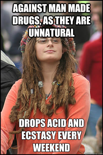 Against man made drugs, as they are unnatural drops acid and ecstasy every weekend - Against man made drugs, as they are unnatural drops acid and ecstasy every weekend  College Liberal