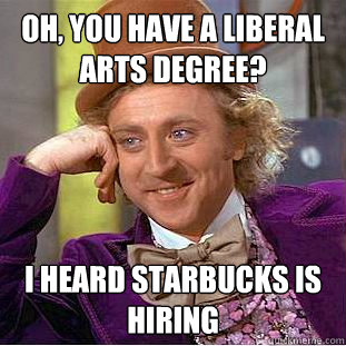 Oh, you have a liberal arts degree? I heard Starbucks is hiring  Condescending Wonka