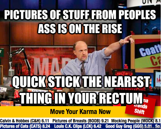 Pictures of stuff from peoples ass is on the rise quick stick the nearest thing in your rectum - Pictures of stuff from peoples ass is on the rise quick stick the nearest thing in your rectum  Mad Karma with Jim Cramer