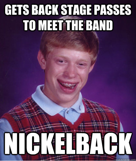 Gets back stage passes to meet the band Nickelback  Bad Luck Brian