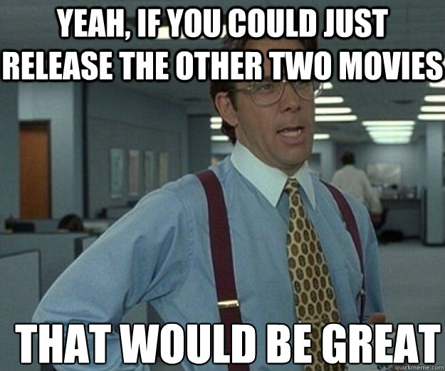 Yeah, if you could just release the other two movies THAT WOULD BE GREAT  that would be great