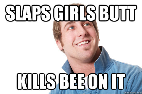 Slaps girls butt kills bee on it  Misunderstood D-Bag