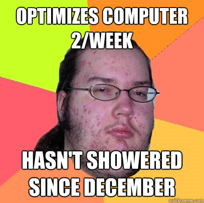 Optimizes computer 2/week hasn't showered since december  Butthurt Dweller