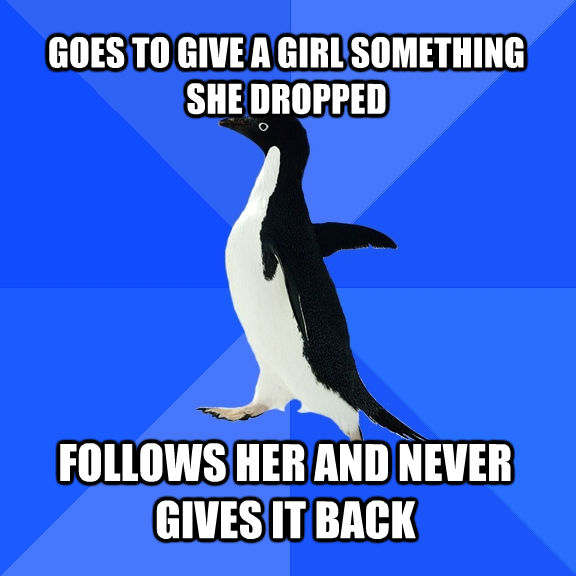 GOES TO GIVE A GIRL SOMETHING SHE DROPPED  FOLLOWS HER AND NEVER GIVES IT BACK  **Get the [AdviceAnimals Chrome extension](http://livememe.com/extension) and make memes without ever leaving reddit!** - GOES TO GIVE A GIRL SOMETHING SHE DROPPED  FOLLOWS HER AND NEVER GIVES IT BACK  **Get the [AdviceAnimals Chrome extension](http://livememe.com/extension) and make memes without ever leaving reddit!**  Socially Awkward Penguin