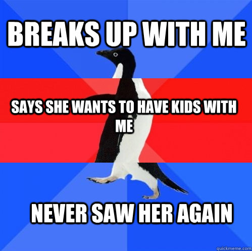 breaks up with me says she wants to have kids with me never saw her again  Socially Awkward Awesome Awkward Penguin