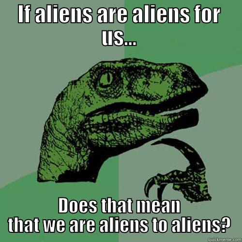 IF ALIENS ARE ALIENS FOR US... DOES THAT MEAN THAT WE ARE ALIENS TO ALIENS? Philosoraptor